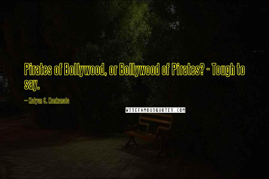 Kalyan C. Kankanala Quotes: Pirates of Bollywood, or Bollywood of Pirates? - Tough to say.