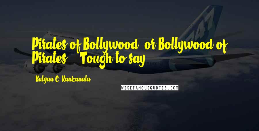 Kalyan C. Kankanala Quotes: Pirates of Bollywood, or Bollywood of Pirates? - Tough to say.