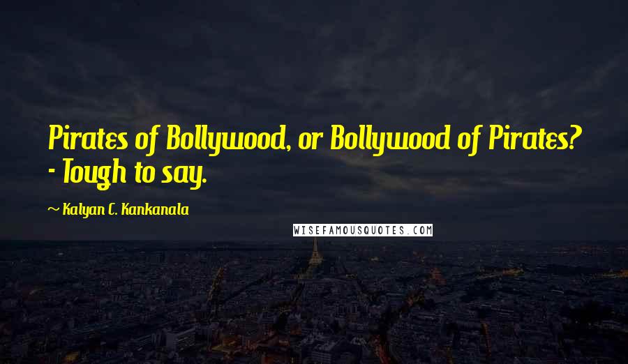 Kalyan C. Kankanala Quotes: Pirates of Bollywood, or Bollywood of Pirates? - Tough to say.