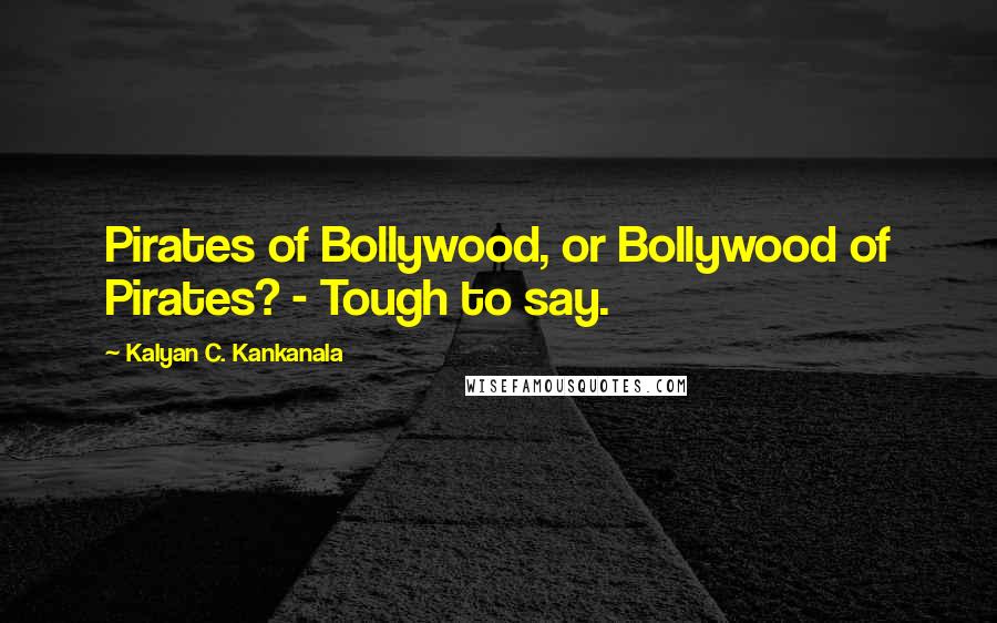 Kalyan C. Kankanala Quotes: Pirates of Bollywood, or Bollywood of Pirates? - Tough to say.