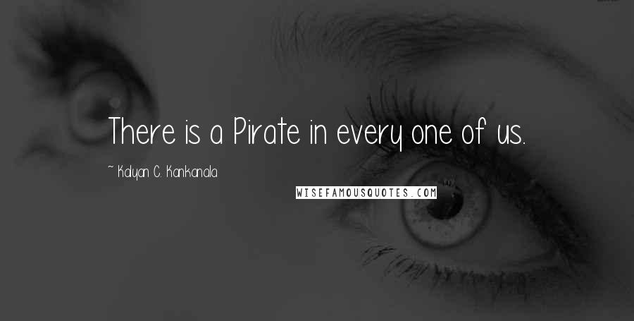 Kalyan C. Kankanala Quotes: There is a Pirate in every one of us.