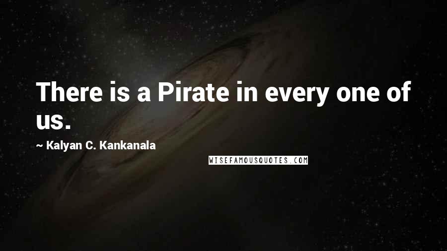 Kalyan C. Kankanala Quotes: There is a Pirate in every one of us.