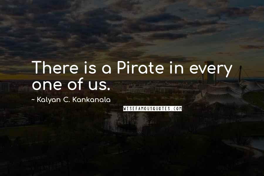 Kalyan C. Kankanala Quotes: There is a Pirate in every one of us.