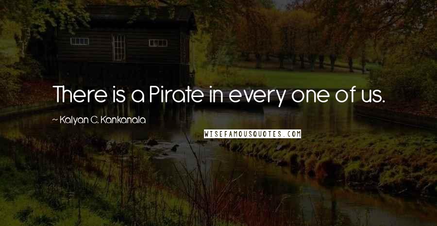 Kalyan C. Kankanala Quotes: There is a Pirate in every one of us.