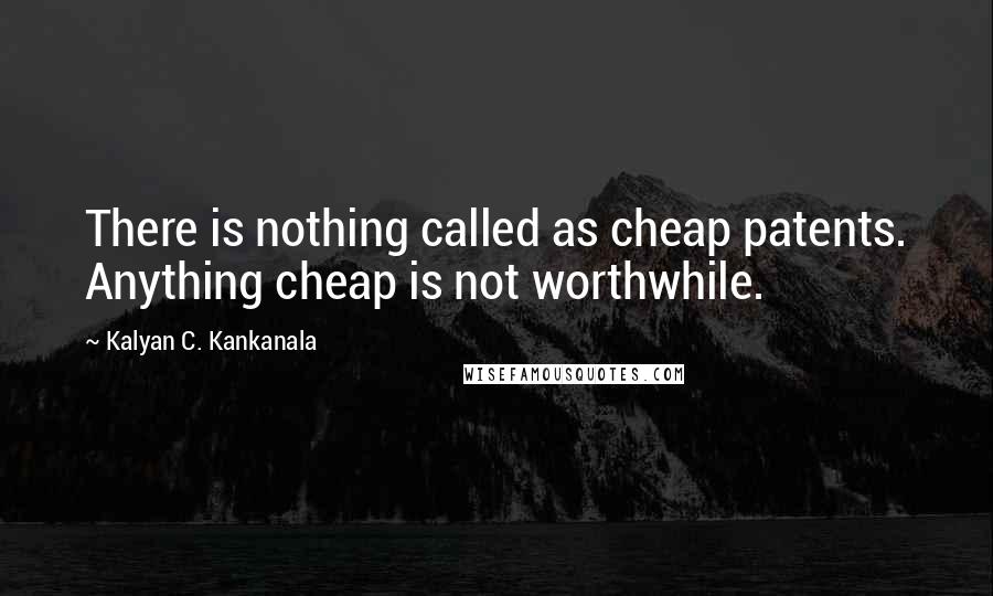 Kalyan C. Kankanala Quotes: There is nothing called as cheap patents. Anything cheap is not worthwhile.