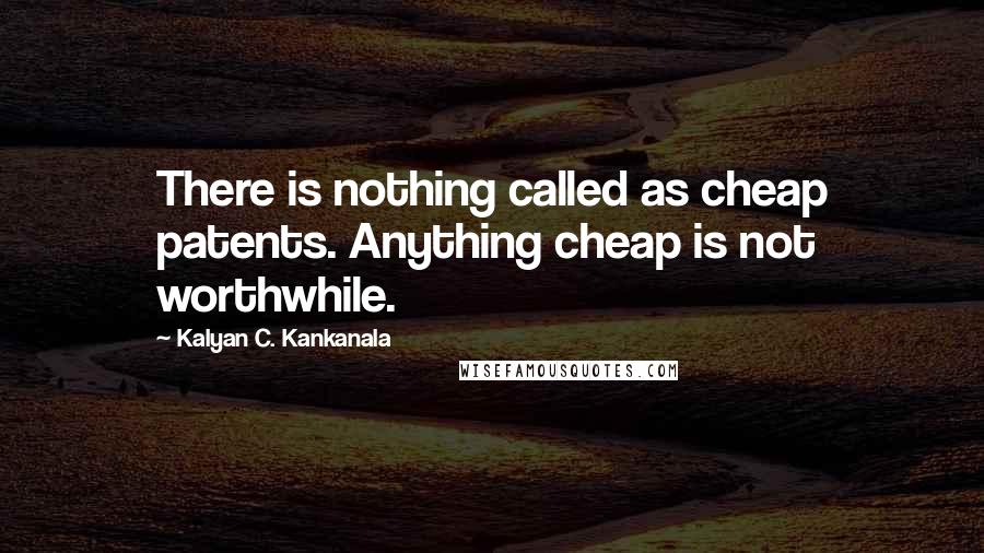 Kalyan C. Kankanala Quotes: There is nothing called as cheap patents. Anything cheap is not worthwhile.