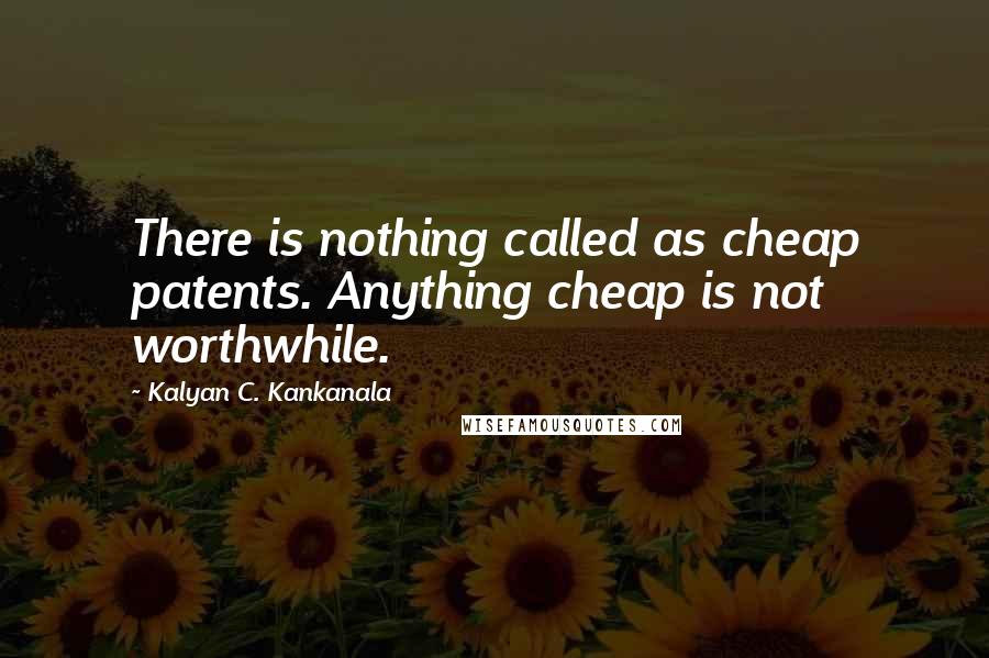 Kalyan C. Kankanala Quotes: There is nothing called as cheap patents. Anything cheap is not worthwhile.