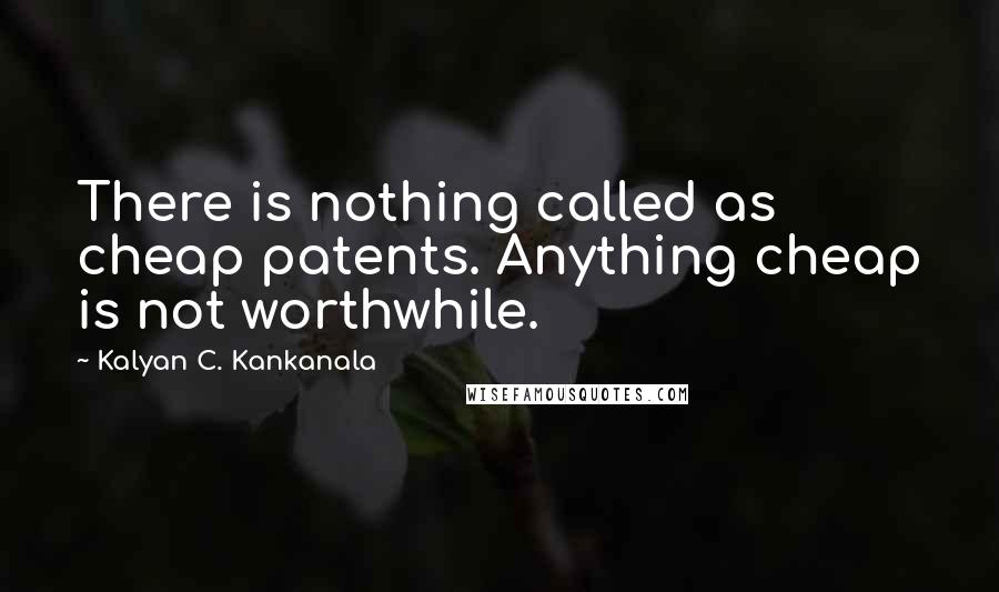 Kalyan C. Kankanala Quotes: There is nothing called as cheap patents. Anything cheap is not worthwhile.