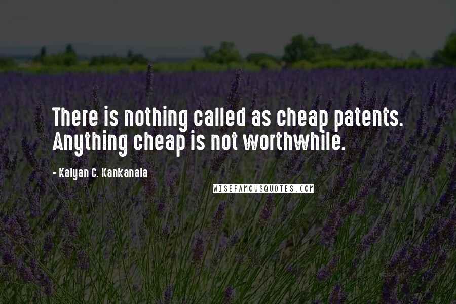 Kalyan C. Kankanala Quotes: There is nothing called as cheap patents. Anything cheap is not worthwhile.
