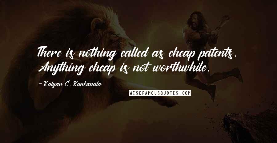 Kalyan C. Kankanala Quotes: There is nothing called as cheap patents. Anything cheap is not worthwhile.