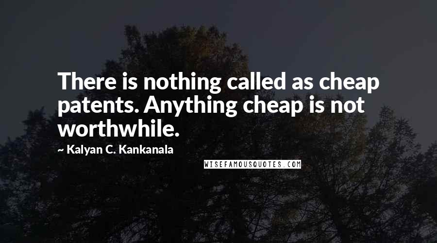 Kalyan C. Kankanala Quotes: There is nothing called as cheap patents. Anything cheap is not worthwhile.