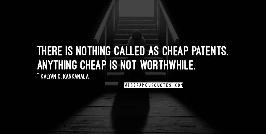 Kalyan C. Kankanala Quotes: There is nothing called as cheap patents. Anything cheap is not worthwhile.