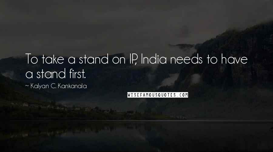 Kalyan C. Kankanala Quotes: To take a stand on IP, India needs to have a stand first.