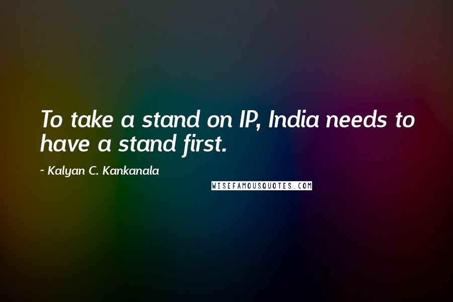 Kalyan C. Kankanala Quotes: To take a stand on IP, India needs to have a stand first.