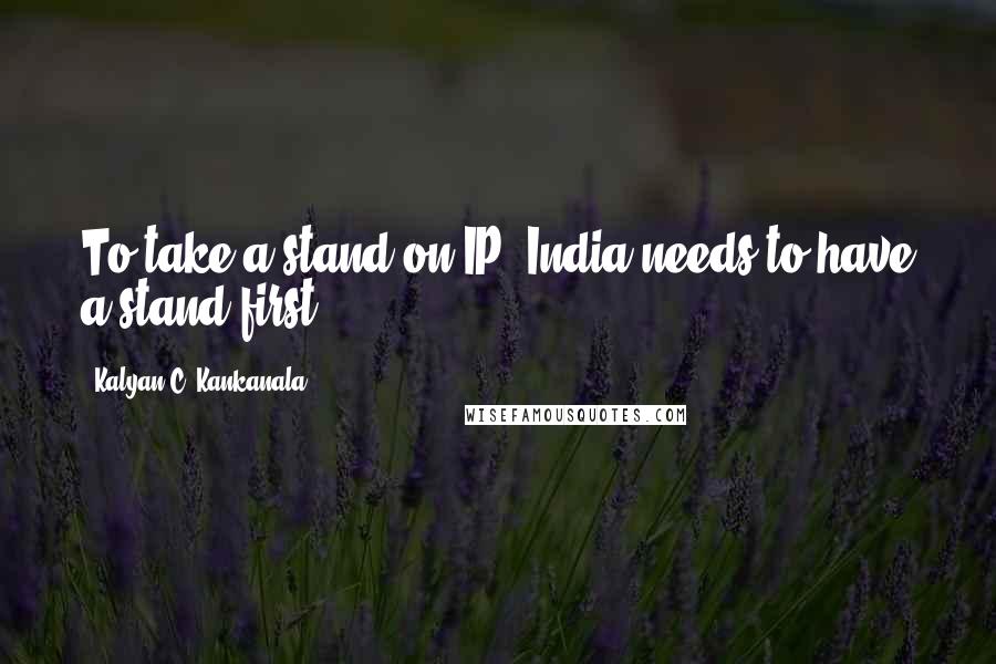 Kalyan C. Kankanala Quotes: To take a stand on IP, India needs to have a stand first.