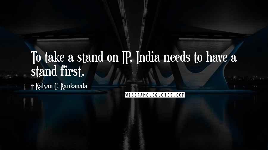 Kalyan C. Kankanala Quotes: To take a stand on IP, India needs to have a stand first.