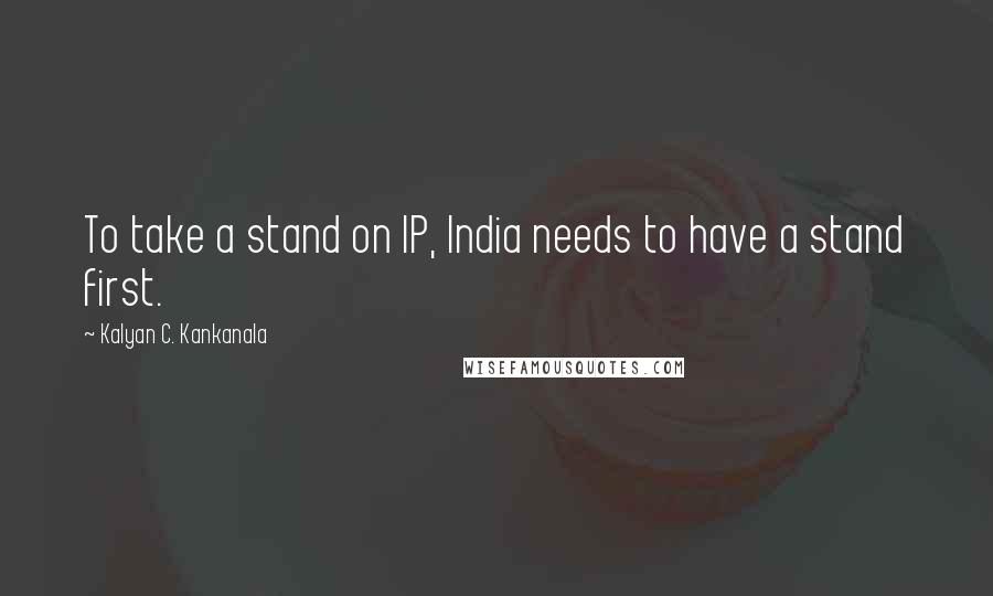 Kalyan C. Kankanala Quotes: To take a stand on IP, India needs to have a stand first.