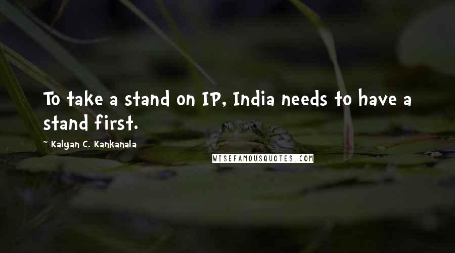 Kalyan C. Kankanala Quotes: To take a stand on IP, India needs to have a stand first.