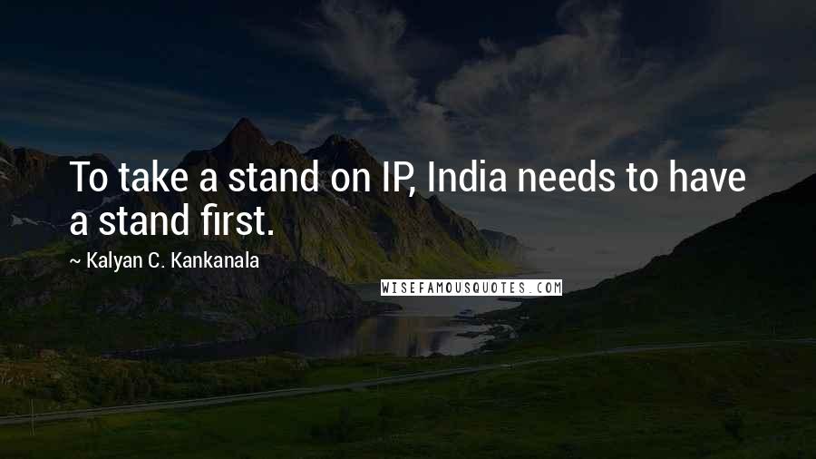 Kalyan C. Kankanala Quotes: To take a stand on IP, India needs to have a stand first.