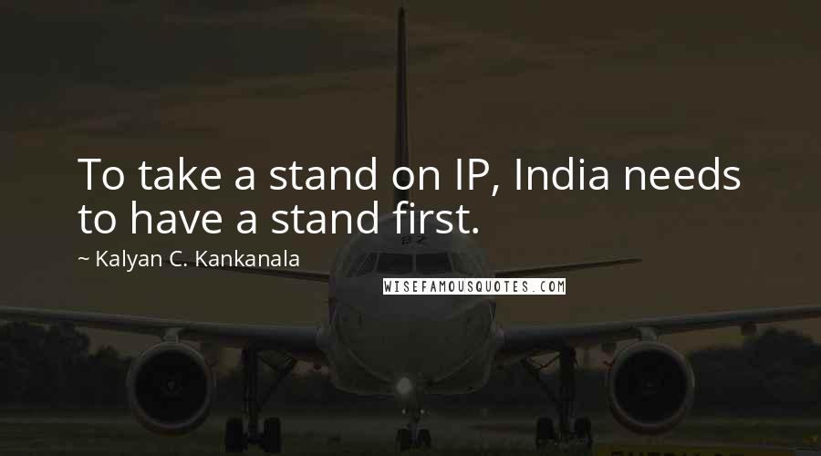 Kalyan C. Kankanala Quotes: To take a stand on IP, India needs to have a stand first.