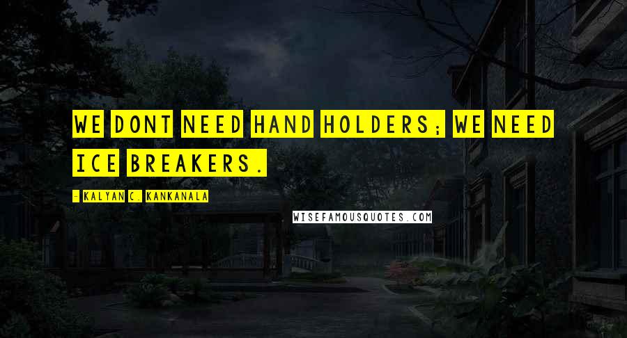Kalyan C. Kankanala Quotes: We dont need hand holders; We need Ice Breakers.