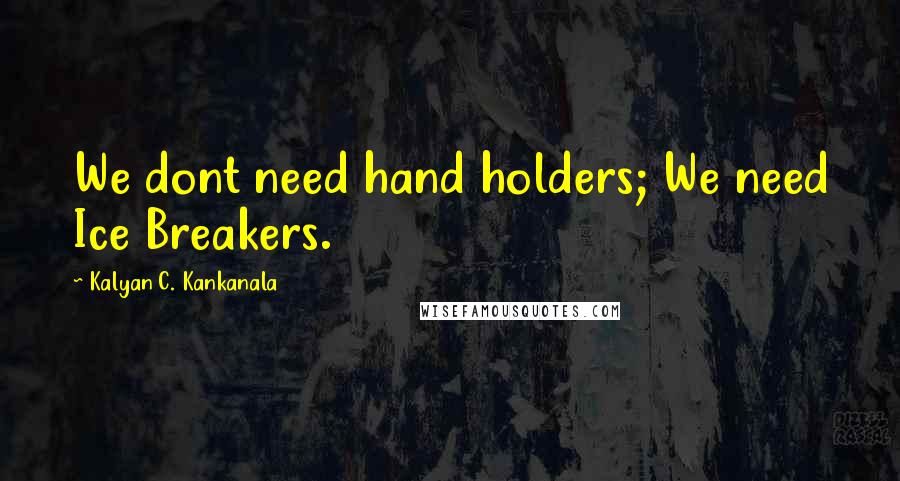 Kalyan C. Kankanala Quotes: We dont need hand holders; We need Ice Breakers.