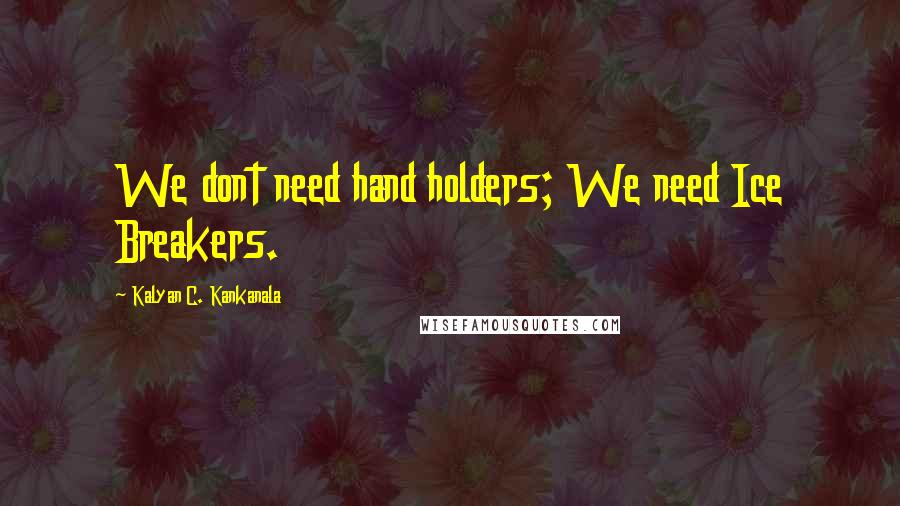 Kalyan C. Kankanala Quotes: We dont need hand holders; We need Ice Breakers.