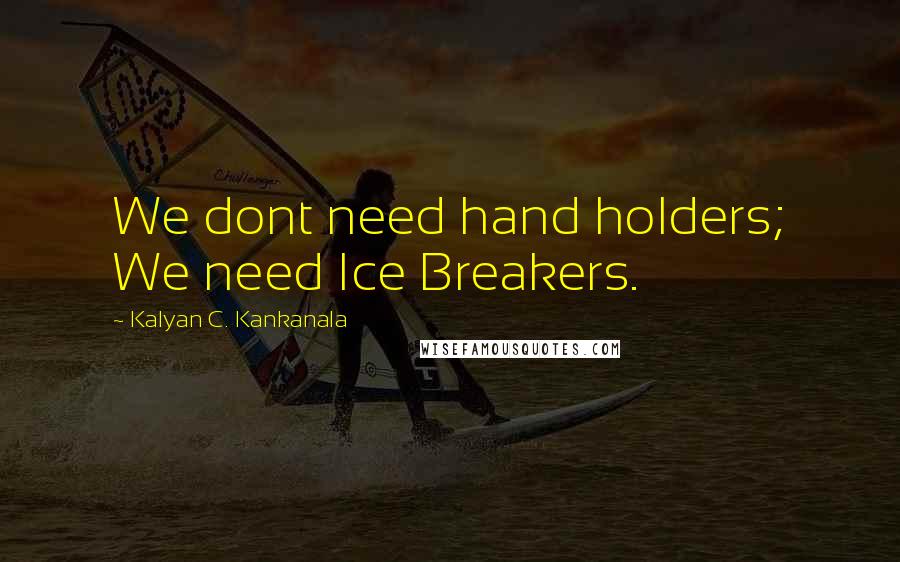 Kalyan C. Kankanala Quotes: We dont need hand holders; We need Ice Breakers.