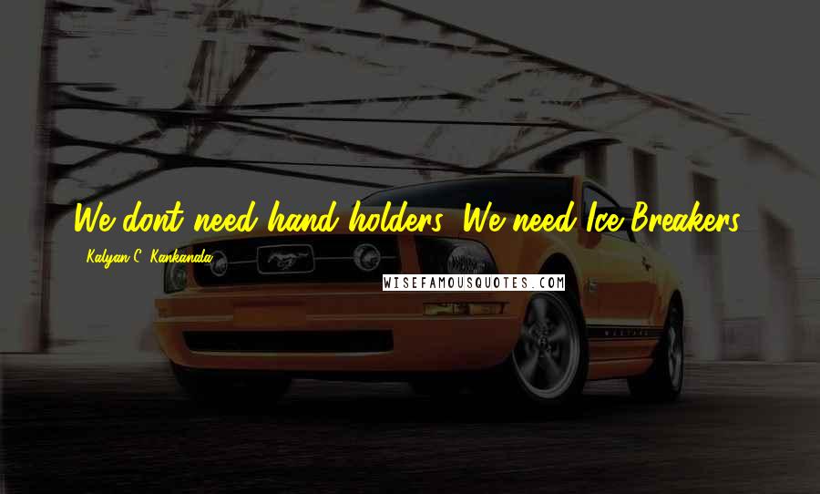 Kalyan C. Kankanala Quotes: We dont need hand holders; We need Ice Breakers.