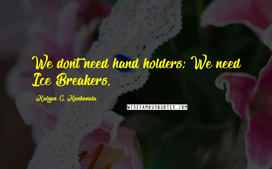Kalyan C. Kankanala Quotes: We dont need hand holders; We need Ice Breakers.