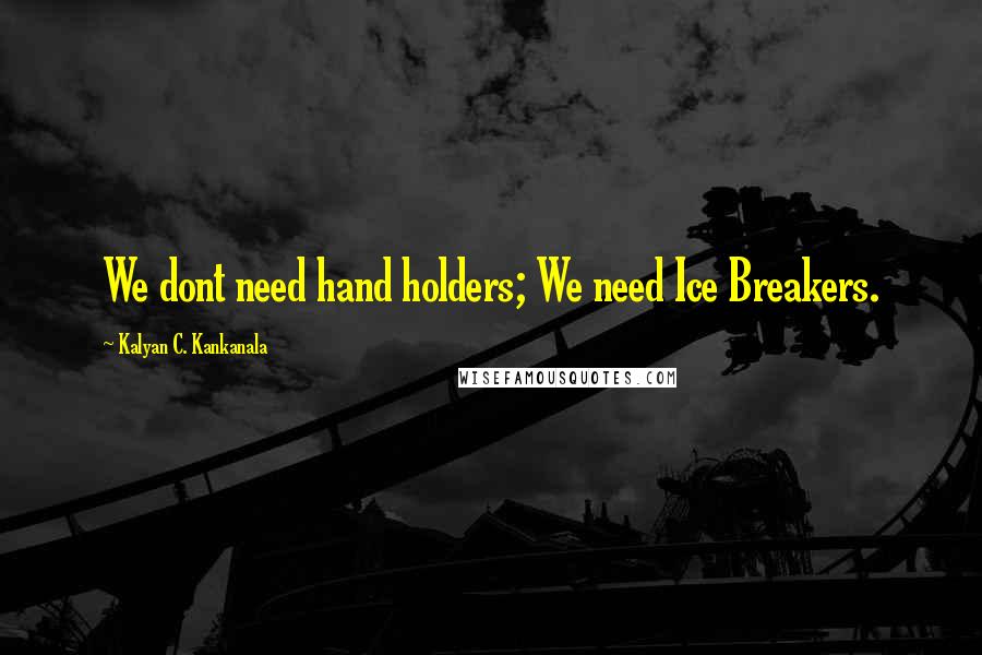 Kalyan C. Kankanala Quotes: We dont need hand holders; We need Ice Breakers.