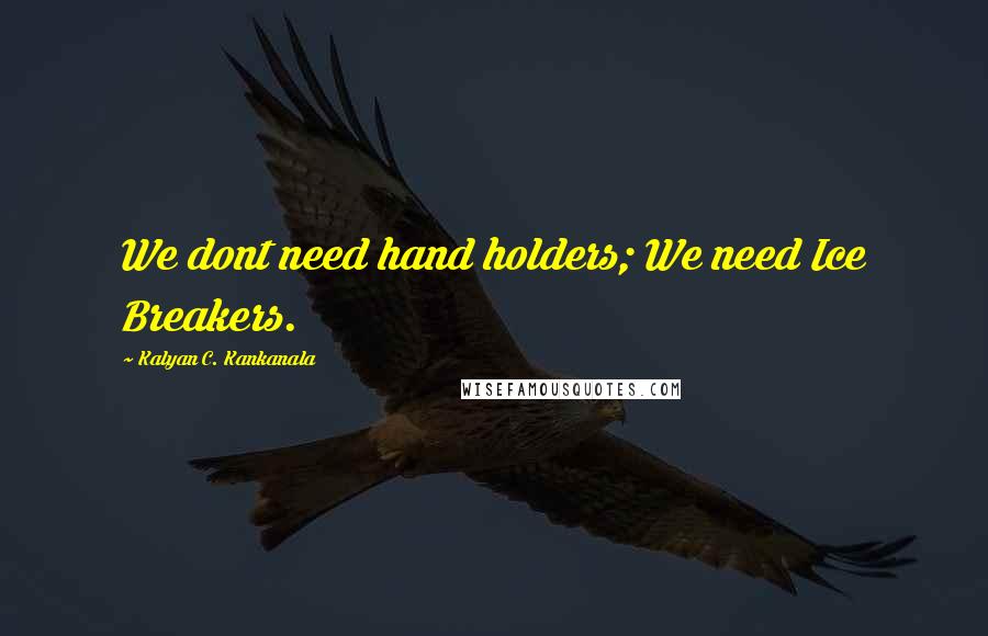 Kalyan C. Kankanala Quotes: We dont need hand holders; We need Ice Breakers.