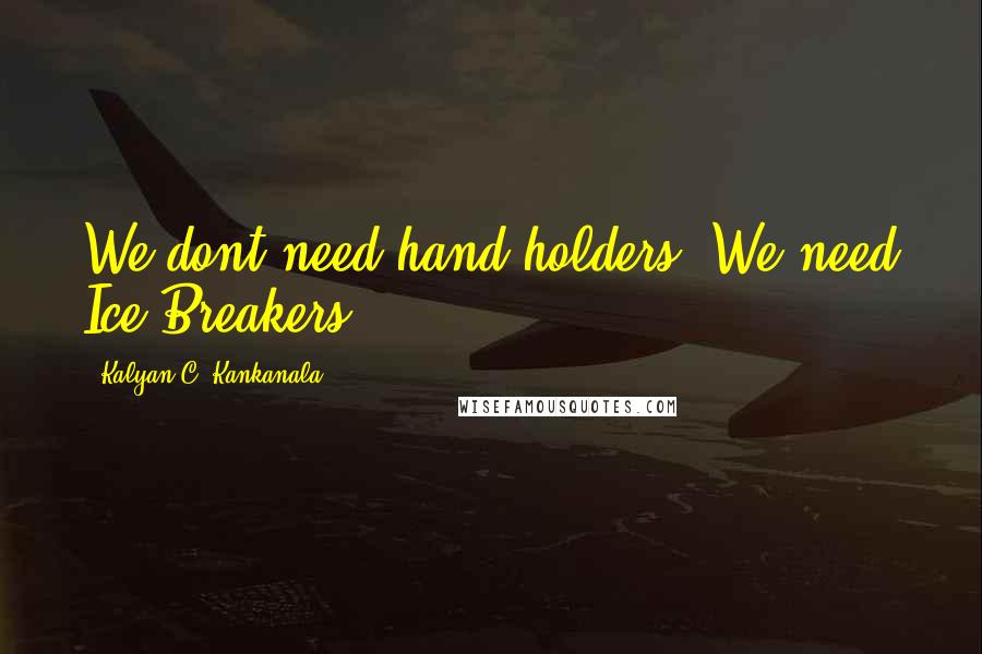 Kalyan C. Kankanala Quotes: We dont need hand holders; We need Ice Breakers.