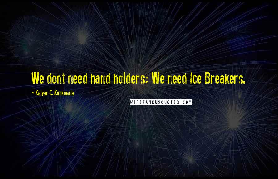 Kalyan C. Kankanala Quotes: We dont need hand holders; We need Ice Breakers.
