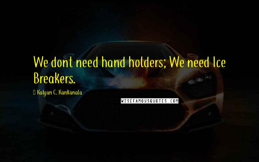 Kalyan C. Kankanala Quotes: We dont need hand holders; We need Ice Breakers.