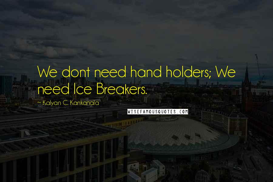 Kalyan C. Kankanala Quotes: We dont need hand holders; We need Ice Breakers.