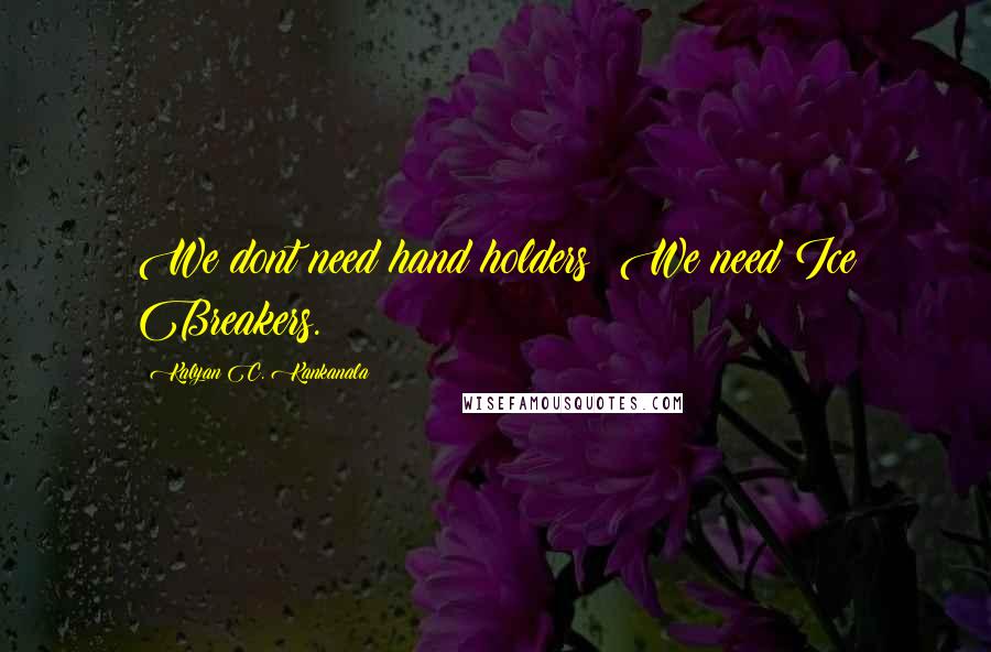 Kalyan C. Kankanala Quotes: We dont need hand holders; We need Ice Breakers.