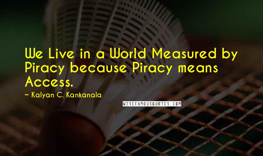 Kalyan C. Kankanala Quotes: We Live in a World Measured by Piracy because Piracy means Access.