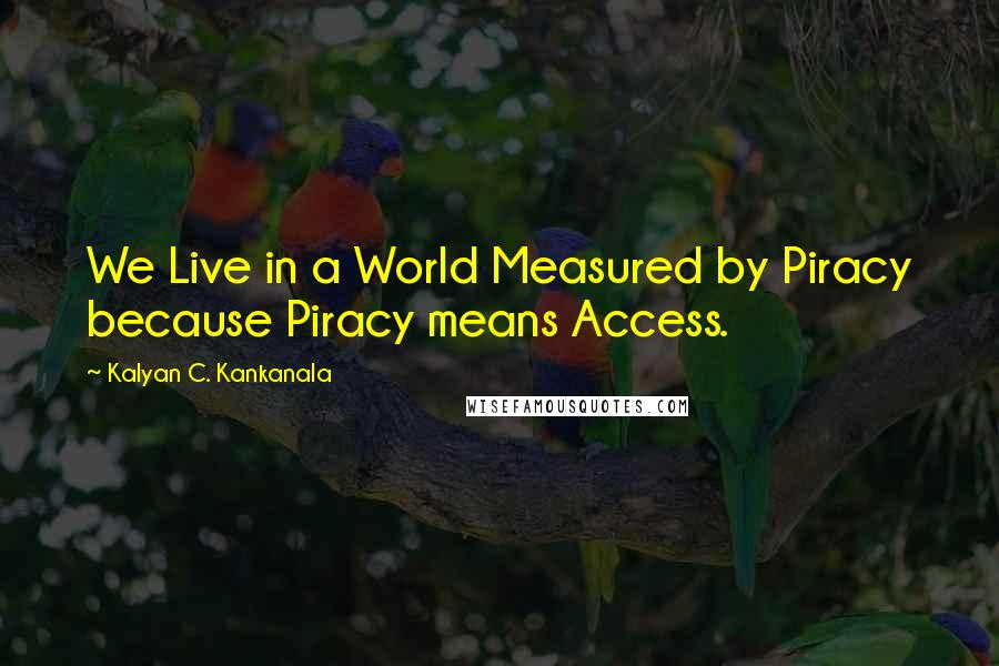 Kalyan C. Kankanala Quotes: We Live in a World Measured by Piracy because Piracy means Access.