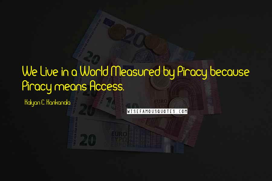 Kalyan C. Kankanala Quotes: We Live in a World Measured by Piracy because Piracy means Access.