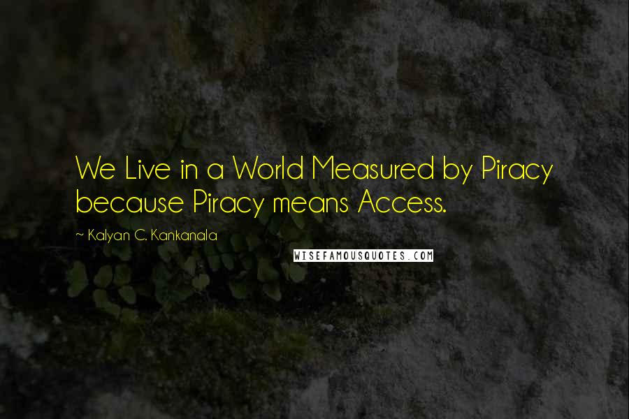 Kalyan C. Kankanala Quotes: We Live in a World Measured by Piracy because Piracy means Access.