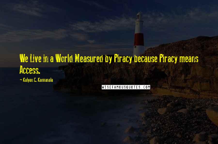 Kalyan C. Kankanala Quotes: We Live in a World Measured by Piracy because Piracy means Access.