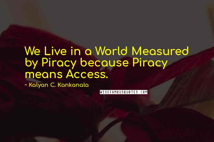 Kalyan C. Kankanala Quotes: We Live in a World Measured by Piracy because Piracy means Access.