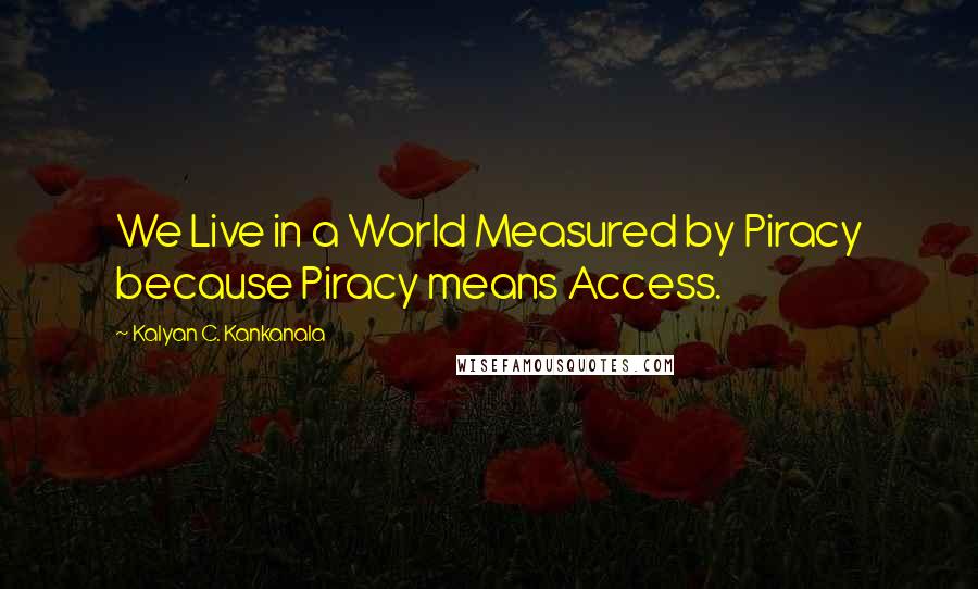 Kalyan C. Kankanala Quotes: We Live in a World Measured by Piracy because Piracy means Access.