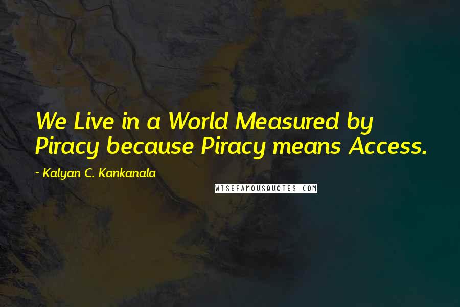 Kalyan C. Kankanala Quotes: We Live in a World Measured by Piracy because Piracy means Access.