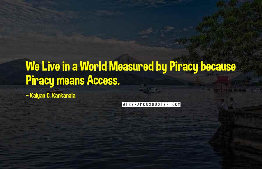 Kalyan C. Kankanala Quotes: We Live in a World Measured by Piracy because Piracy means Access.