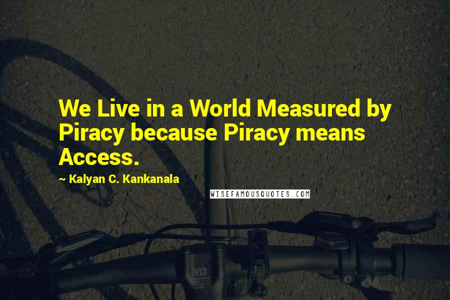 Kalyan C. Kankanala Quotes: We Live in a World Measured by Piracy because Piracy means Access.