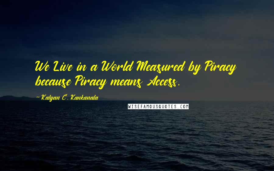 Kalyan C. Kankanala Quotes: We Live in a World Measured by Piracy because Piracy means Access.