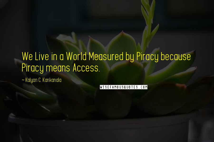 Kalyan C. Kankanala Quotes: We Live in a World Measured by Piracy because Piracy means Access.