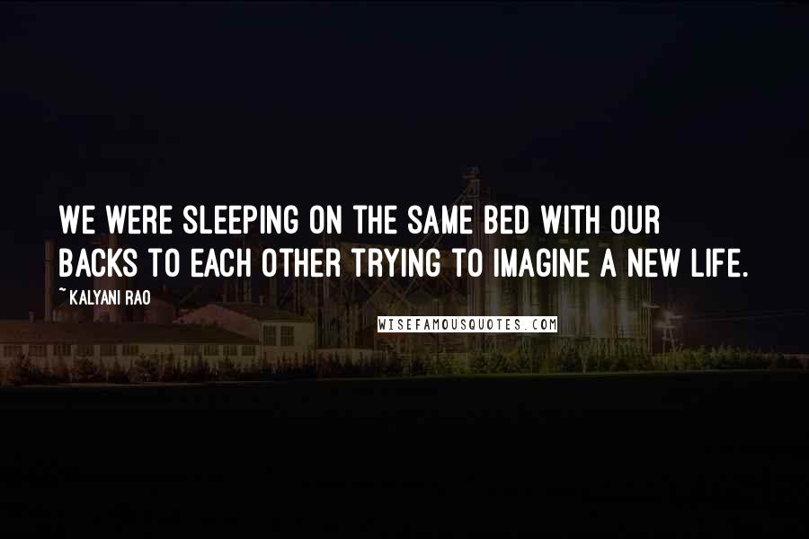 Kalyani Rao Quotes: We were sleeping on the same bed with our backs to each other trying to imagine a new life.